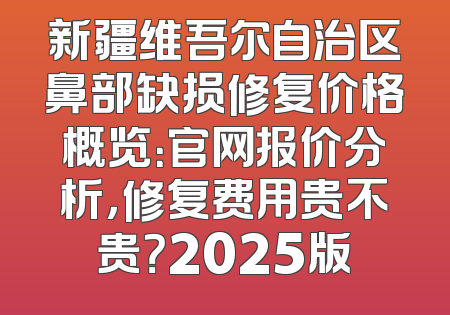 新疆维吾尔自治区鼻部缺损修复价格概览：官网报价分析，修复费用贵不贵？2025版