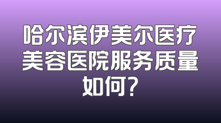 哈尔滨伊美尔医疗美容医院服务质量如何？
