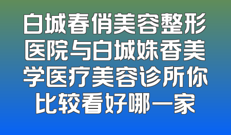 白城春俏美容整形医院与白城姝香美学医疗美容诊所你比较看好哪一家