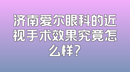 济南爱尔眼科的近视手术效果究竟怎么样？