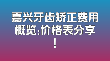 嘉兴牙齿矫正费用概览：价格表分享！
