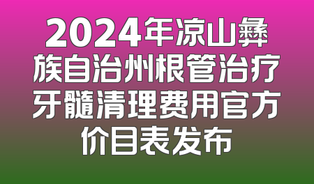 2024年凉山彝族自治州根管治疗牙髓清理费用官方价目表发布