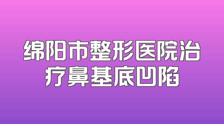 绵阳市整形医院治疗鼻基底凹陷