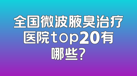 全国微波腋臭治疗医院top20有哪些？