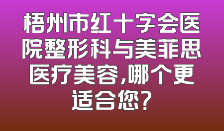 梧州市红十字会医院整形科与美菲思医疗美容，哪个更适合您？