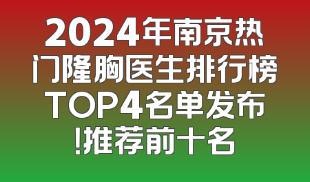 2024年南京热门隆胸医生排行榜TOP4名单发布！推荐前十名