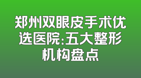 郑州双眼皮手术优选医院：五大整形机构盘点