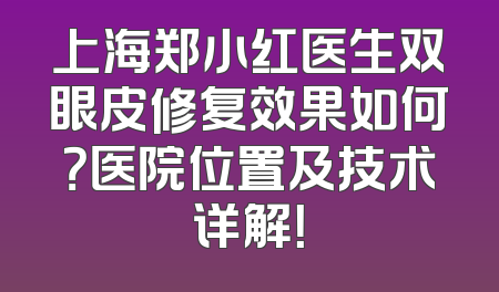 上海郑小红医生双眼皮修复效果如何？医院位置及技术详解！