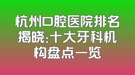 杭州口腔医院排名揭晓：十大牙科机构盘点一览