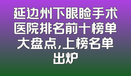 延边州下眼睑手术医院排名前十榜单大盘点，上榜名单出炉