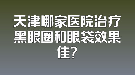 天津哪家医院治疗黑眼圈和眼袋效果佳？