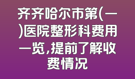 齐齐哈尔市第（一）医院整形科费用一览，提前了解收费情况
