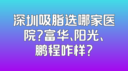 深圳吸脂选哪家医院？富华、阳光、鹏程咋样？