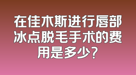 在佳木斯进行唇部冰点脱毛手术的费用是多少？