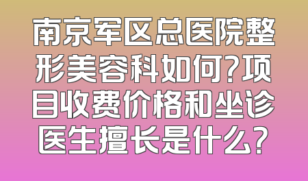 南京军区总医院整形美容科如何？项目收费价格和坐诊医生擅长是什么？