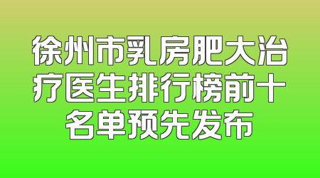 徐州市乳房肥大治疗医生排行榜前十名单预先发布