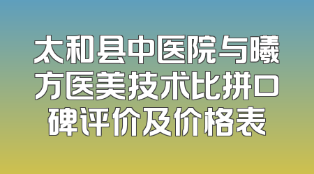 太和县中医院与曦方医美技术比拼口碑评价及价格表