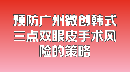 预防广州微创韩式三点双眼皮手术风险的策略
