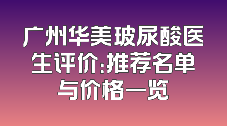 广州华美玻尿酸医生评价：推荐名单与价格一览