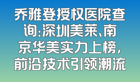 乔雅登授权医院查询：深圳美莱、南京华美实力上榜，前沿技术引领潮流