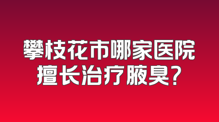 攀枝花市哪家医院擅长治疗腋臭？