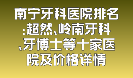 南宁牙科医院排名：超然、岭南牙科、牙博士等十家医院及价格详情