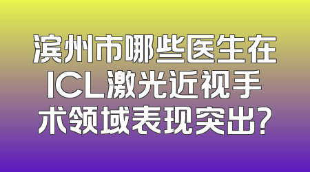 滨州市哪些医生在ICL激光近视手术领域表现突出？