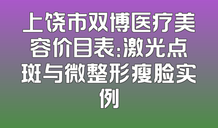 上饶市双博医疗美容价目表：激光点斑与微整形瘦脸实例