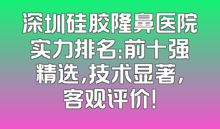 深圳硅胶隆鼻医院实力排名：前十强精选，技术显著，客观评价！