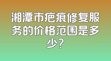 湘潭市疤痕修复服务的价格范围是多少？