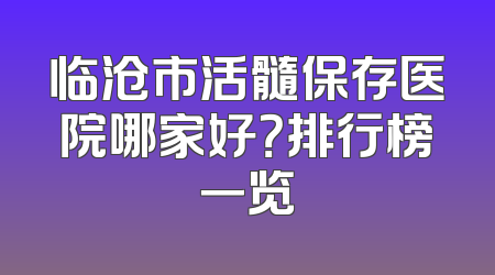 临沧市活髓保存医院哪家好？排行榜一览