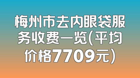 梅州市去内眼袋服务收费一览（平均价格7709元）
