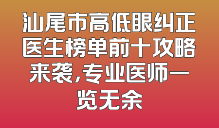 汕尾市高低眼纠正医生榜单前十攻略来袭，专业医师一览无余