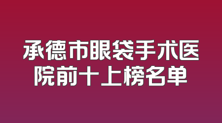 承德市眼袋手术医院前十上榜名单