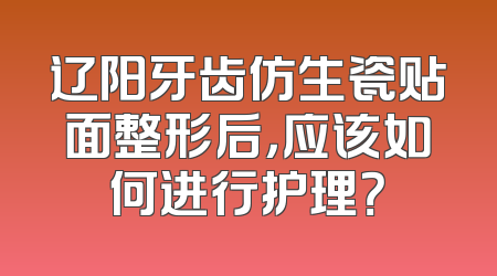 辽阳牙齿仿生瓷贴面整形后，应该如何进行护理？