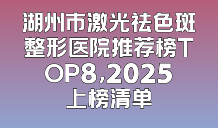 湖州市激光祛色斑整形医院推荐榜TOP8，2025上榜清单