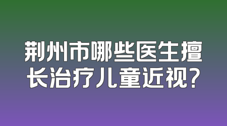 荆州市哪些医生擅长治疗儿童近视？