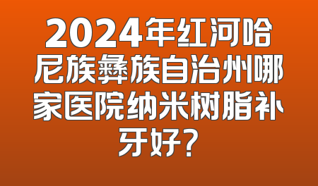 2024年红河哈尼族彝族自治州哪家医院纳米树脂补牙好？