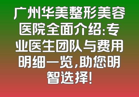 广州华美整形美容医院全面介绍：专业医生团队与费用明细一览，助您明智选择！