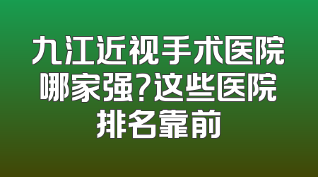 九江近视手术医院哪家强？这些医院排名靠前