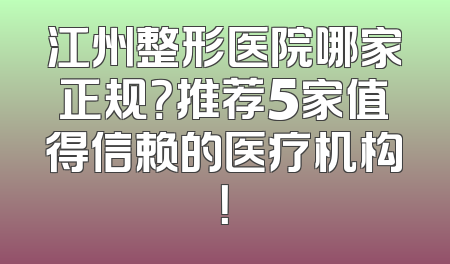 江州整形医院哪家正规？推荐5家值得信赖的医疗机构！