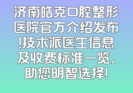 济南皓克口腔整形医院官方介绍发布！技术派医生信息及收费标准一览，助您明智选择！