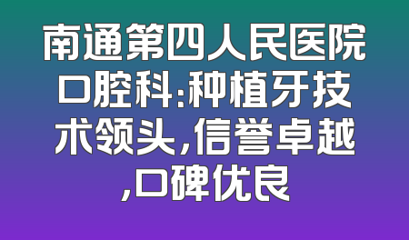 南通第四人民医院口腔科：种植牙技术领头，信誉卓越，口碑优良