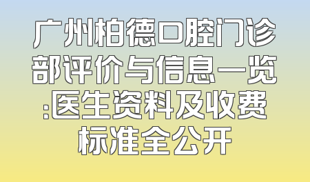 广州柏德口腔门诊部评价与信息一览：医生资料及收费标准全公开
