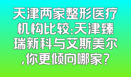 天津两家整形医疗机构比较：天津臻瑞新科与艾斯美尔，你更倾向哪家？