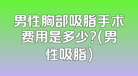 男性胸部吸脂手术费用是多少？(男性吸脂)