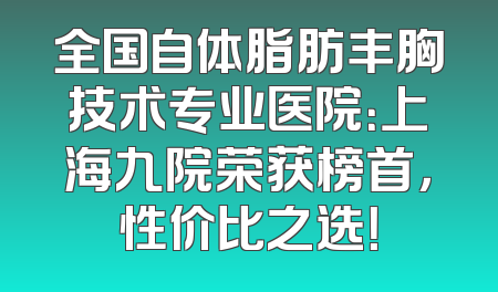 全国自体脂肪丰胸技术专业医院：上海九院荣获榜首，性价比之选！