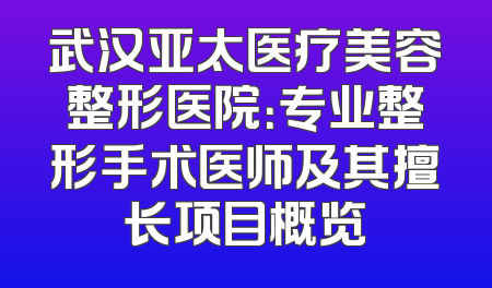 武汉亚太医疗美容整形医院：专业整形手术医师及其擅长项目概览