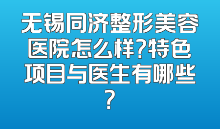 无锡同济整形美容医院怎么样？特色项目与医生有哪些？