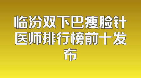 临汾双下巴瘦脸针医师排行榜前十发布